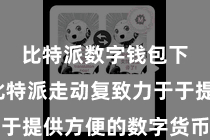 比特派数字钱包下载  比特派走动复致力于于提供方便的数字货币走动业绩